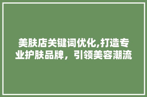美肤店关键词优化,打造专业护肤品牌，引领美容潮流