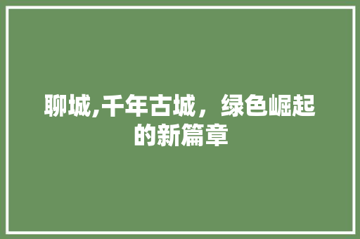 聊城,千年古城，绿色崛起的新篇章