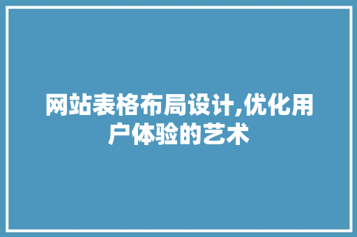 网站表格布局设计,优化用户体验的艺术 网站建设