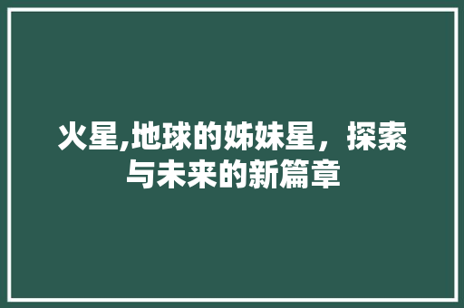火星,地球的姊妹星，探索与未来的新篇章