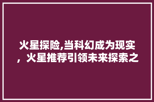 火星探险,当科幻成为现实，火星推荐引领未来探索之路