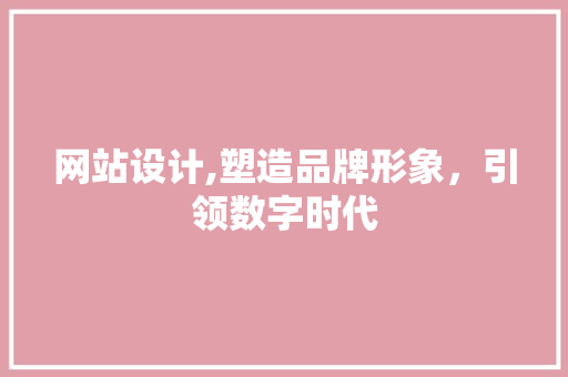 网站设计,塑造品牌形象，引领数字时代 前端技术
