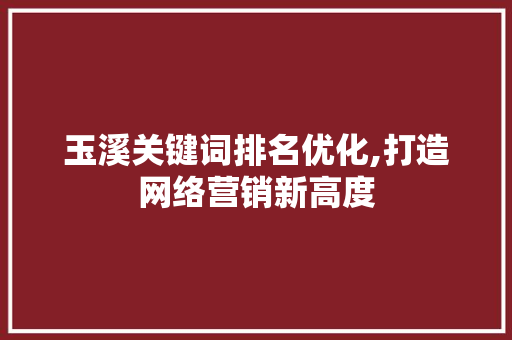 玉溪关键词排名优化,打造网络营销新高度