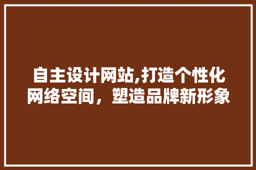 自主设计网站,打造个性化网络空间，塑造品牌新形象 后端技术