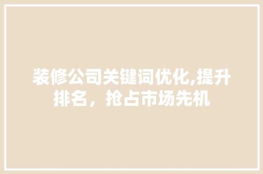 装修公司关键词优化,提升排名，抢占市场先机