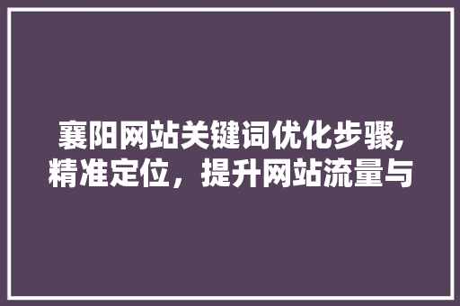 襄阳网站关键词优化步骤,精准定位，提升网站流量与转化率 市场营销范文