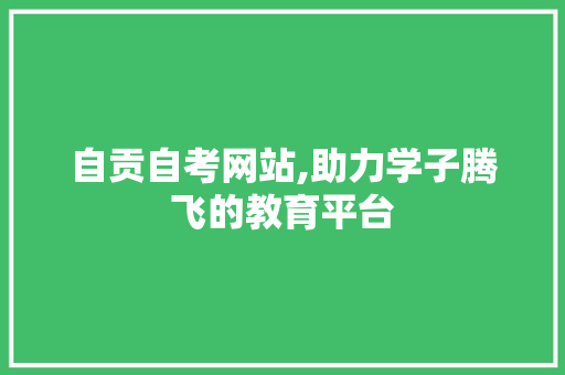 自贡自考网站,助力学子腾飞的教育平台