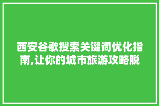 西安谷歌搜索关键词优化指南,让你的城市旅游攻略脱颖而出