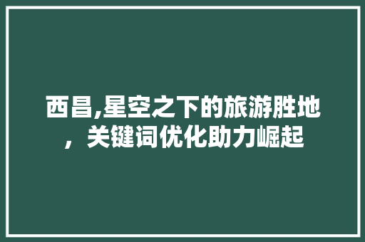 西昌,星空之下的旅游胜地，关键词优化助力崛起