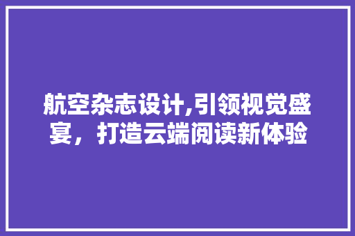 航空杂志设计,引领视觉盛宴，打造云端阅读新体验