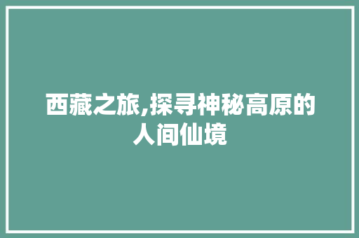 西藏之旅,探寻神秘高原的人间仙境