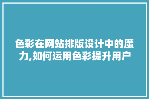 色彩在网站排版设计中的魔力,如何运用色彩提升用户体验 网站建设