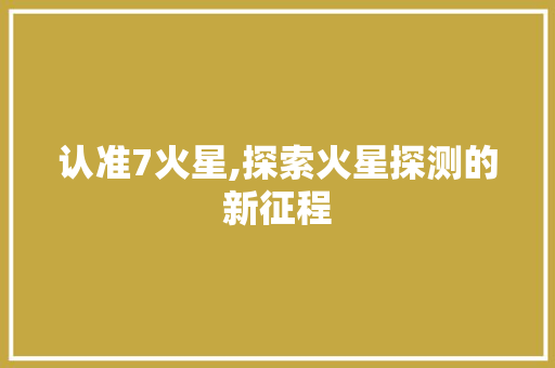 认准7火星,探索火星探测的新征程