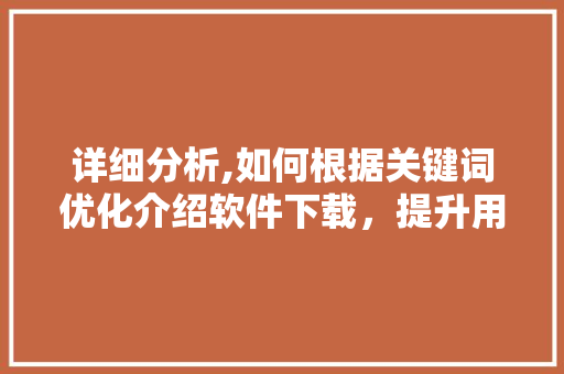 详细分析,如何根据关键词优化介绍软件下载，提升用户体验