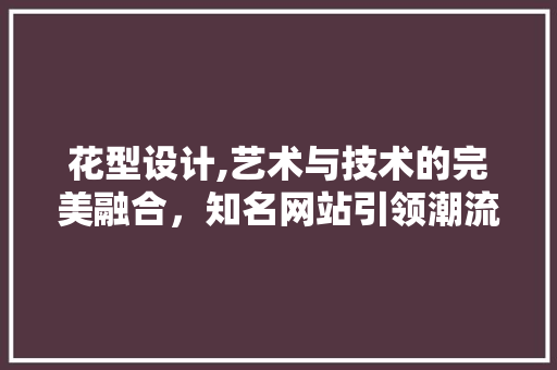 花型设计,艺术与技术的完美融合，知名网站引领潮流