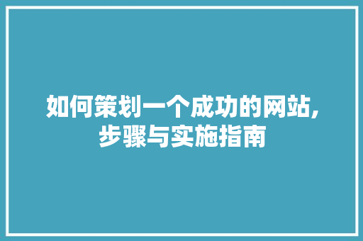 如何策划一个成功的网站,步骤与实施指南 项目报告