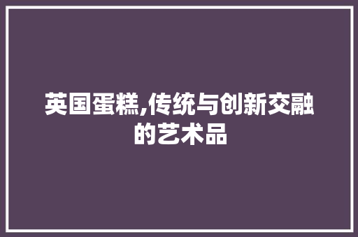 英国蛋糕,传统与创新交融的艺术品