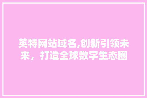 英特网站域名,创新引领未来，打造全球数字生态圈
