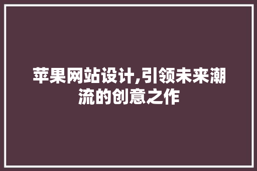 苹果网站设计,引领未来潮流的创意之作 前端技术
