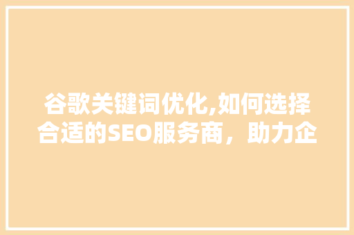 谷歌关键词优化,如何选择合适的SEO服务商，助力企业网站排名提升 项目报告