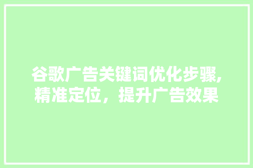 谷歌广告关键词优化步骤,精准定位，提升广告效果