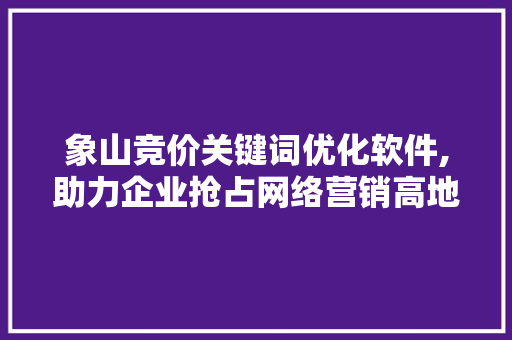 象山竞价关键词优化软件,助力企业抢占网络营销高地