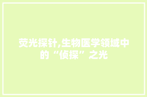 荧光探针,生物医学领域中的“侦探”之光 市场营销范文