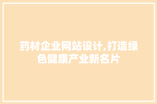 药材企业网站设计,打造绿色健康产业新名片 市场营销范文