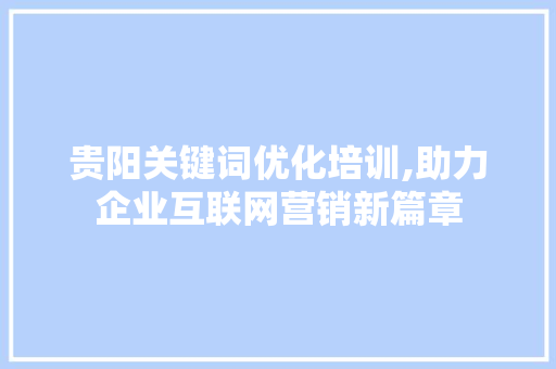 贵阳关键词优化培训,助力企业互联网营销新篇章