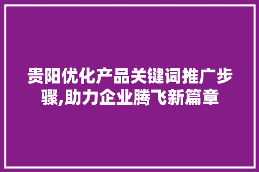 贵阳优化产品关键词推广步骤,助力企业腾飞新篇章