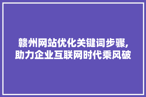 赣州网站优化关键词步骤,助力企业互联网时代乘风破浪