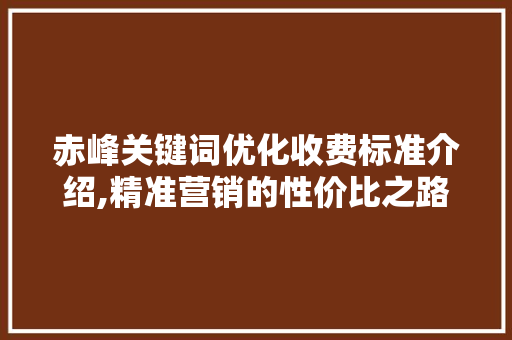 赤峰关键词优化收费标准介绍,精准营销的性价比之路 后端技术