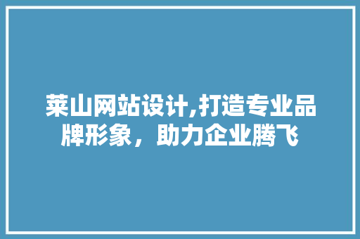 莱山网站设计,打造专业品牌形象，助力企业腾飞