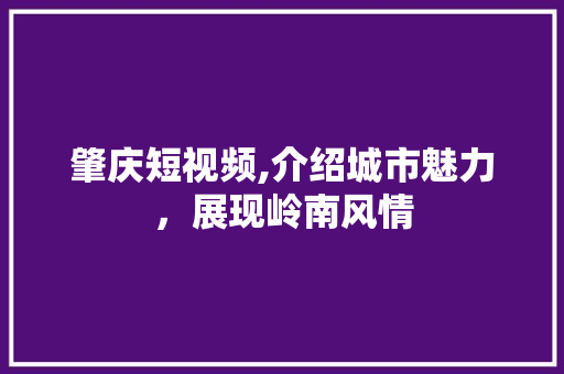 肇庆短视频,介绍城市魅力，展现岭南风情