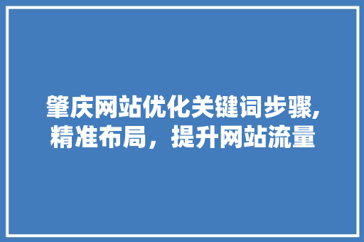 肇庆网站优化关键词步骤,精准布局，提升网站流量