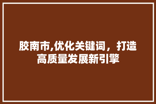 胶南市,优化关键词，打造高质量发展新引擎