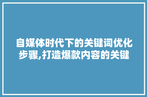 自媒体时代下的关键词优化步骤,打造爆款内容的关键