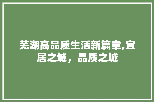 芜湖高品质生活新篇章,宜居之城，品质之城