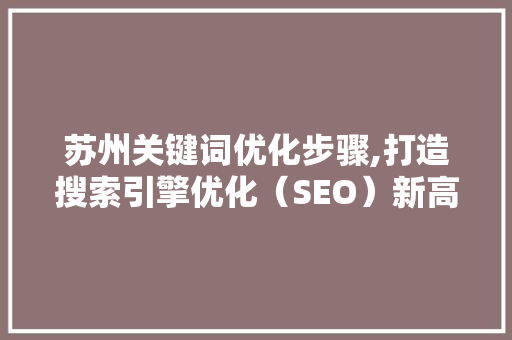 苏州关键词优化步骤,打造搜索引擎优化（SEO）新高度