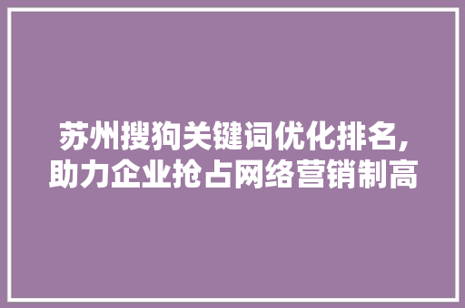 苏州搜狗关键词优化排名,助力企业抢占网络营销制高点