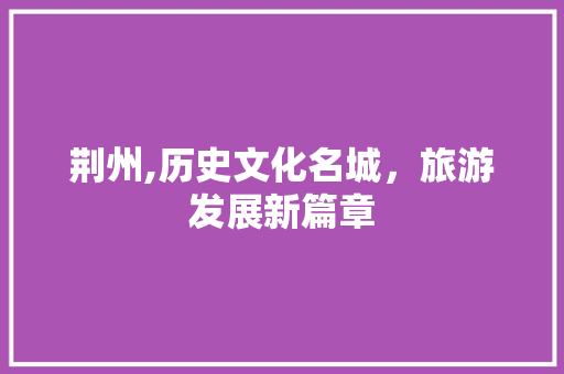 荆州,历史文化名城，旅游发展新篇章