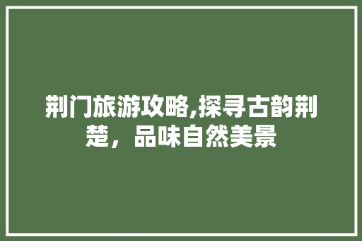 荆门旅游攻略,探寻古韵荆楚，品味自然美景