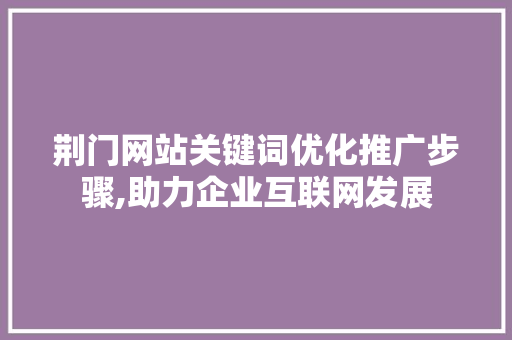 荆门网站关键词优化推广步骤,助力企业互联网发展
