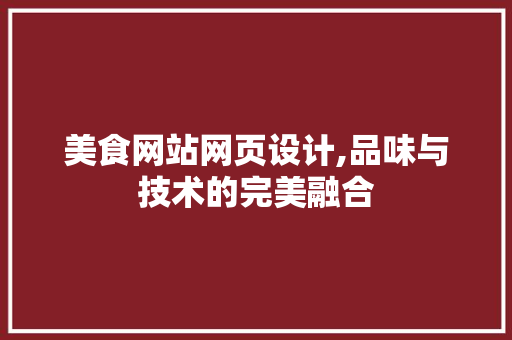 美食网站网页设计,品味与技术的完美融合 前端技术
