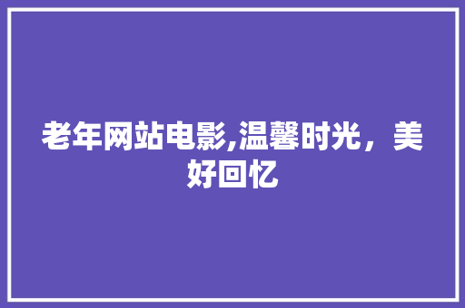 老年网站电影,温馨时光，美好回忆