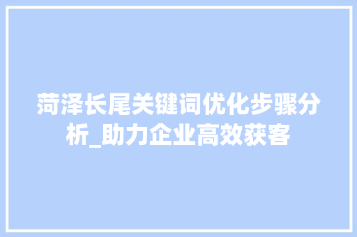 菏泽长尾关键词优化步骤分析_助力企业高效获客