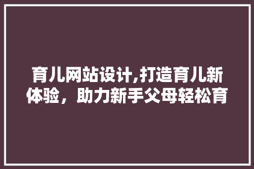 育儿网站设计,打造育儿新体验，助力新手父母轻松育儿