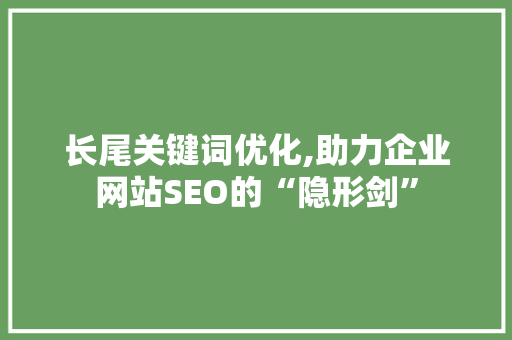 长尾关键词优化,助力企业网站SEO的“隐形剑”