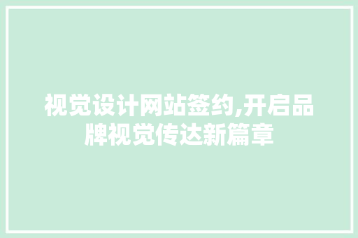 视觉设计网站签约,开启品牌视觉传达新篇章