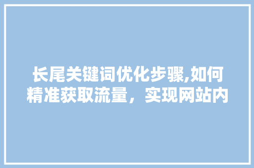 长尾关键词优化步骤,如何精准获取流量，实现网站内容营销 前端技术